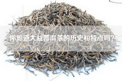 你知道大益普洱茶的历史和特点吗？