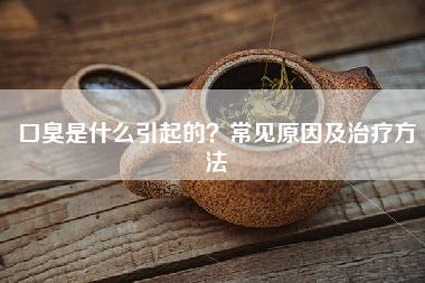 口臭是什么引起的？常见原因及治疗方法