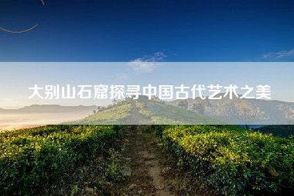 大别山石窟探寻中国古代艺术之美