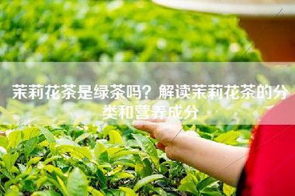 茉莉花茶是绿茶吗？解读茉莉花茶的分类和营养成分