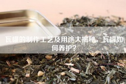 瓦罐的制作工艺及用途大揭秘，瓦罐如何养护？