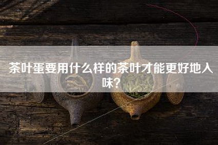 茶叶蛋要用什么样的茶叶才能更好地入味？