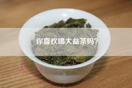 你喜欢喝大益茶吗？