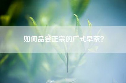 如何品尝正宗的广式早茶？