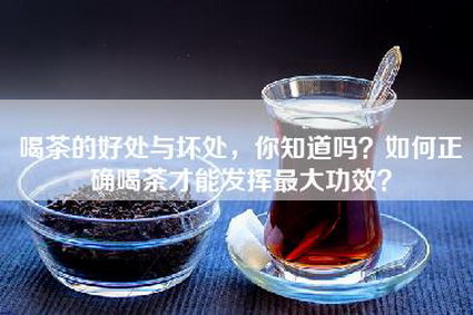 喝茶的好处与坏处，你知道吗？如何正确喝茶才能发挥最大功效？