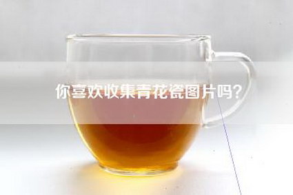 你喜欢收集青花瓷图片吗？