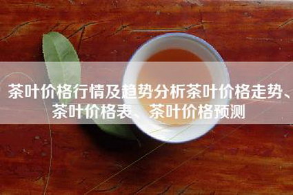 茶叶价格行情及趋势分析茶叶价格走势、茶叶价格表、茶叶价格预测