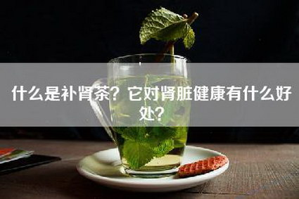 什么是补肾茶？它对肾脏健康有什么好处？