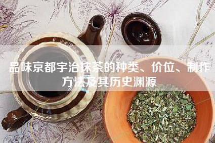 品味京都宇治抹茶的种类、价位、制作方法及其历史渊源