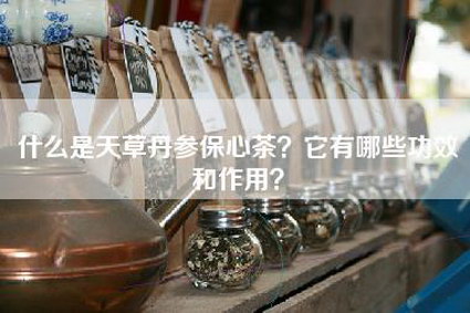 什么是天草丹参保心茶？它有哪些功效和作用？