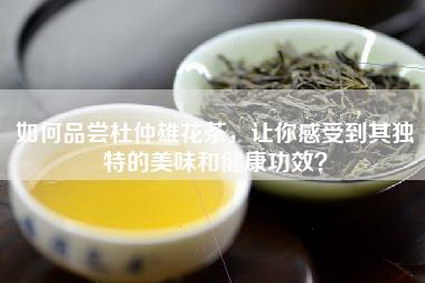 如何品尝杜仲雄花茶，让你感受到其独特的美味和健康功效？