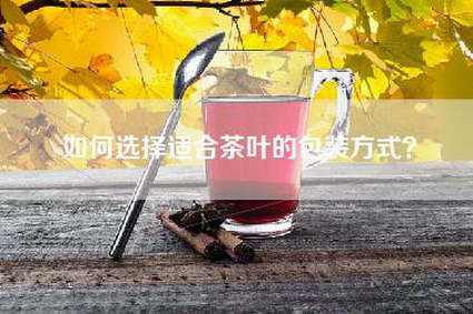 如何选择适合茶叶的包装方式？