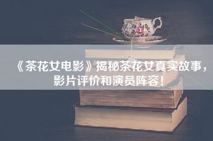 《茶花女电影》揭秘茶花女真实故事，影片评价和演员阵容！