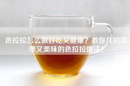 色拉拉怎么做好吃又健康？教你几招简单又美味的色拉拉做法！