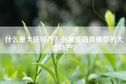 什么是大庆特产？有哪些值得推荐的大庆特产？