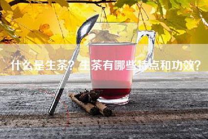 什么是生茶？生茶有哪些特点和功效？