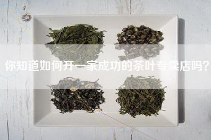 你知道如何开一家成功的茶叶专卖店吗？