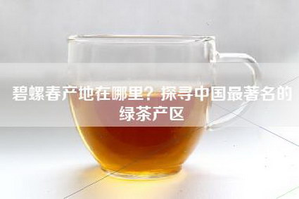 碧螺春产地在哪里？探寻中国最著名的绿茶产区