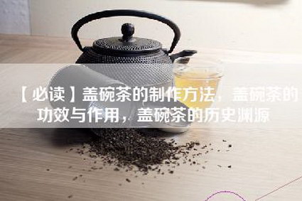 【必读】盖碗茶的制作方法，盖碗茶的功效与作用，盖碗茶的历史渊源