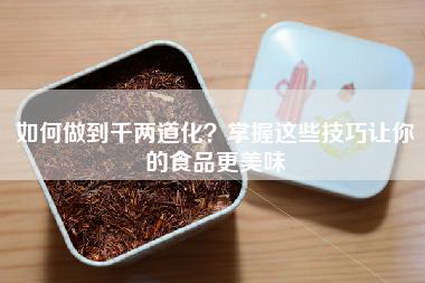 如何做到千两道化？掌握这些技巧让你的食品更美味