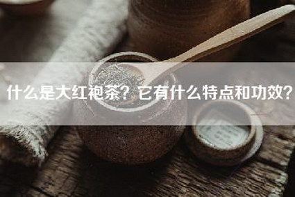 什么是大红袍茶？它有什么特点和功效？